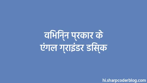 विभिन्न प्रकार के एंगल ग्राइंडर डिस्क - Thumbnail