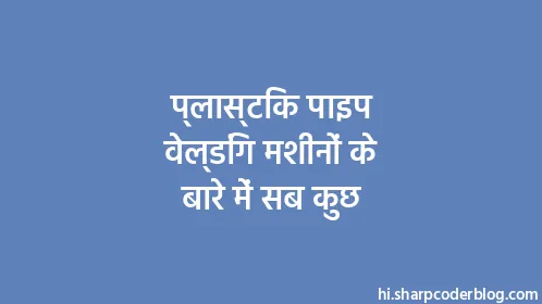 प्लास्टिक पाइप वेल्डिंग मशीनों के बारे में सब कुछ - Thumbnail