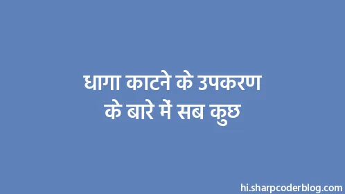 धागा काटने के उपकरण के बारे में सब कुछ - Thumbnail