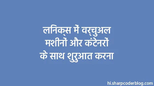 लिनक्स में वर्चुअल मशीनों और कंटेनरों के साथ शुरुआत करना - Thumbnail