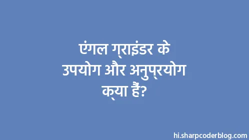 एंगल ग्राइंडर के उपयोग और अनुप्रयोग क्या हैं? - Thumbnail