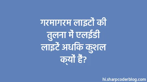 गरमागरम लाइटों की तुलना में एलईडी लाइटें अधिक कुशल क्यों हैं? - Thumbnail